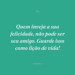 Quem inveja a sua felicidade, não pode ser seu amigo. Guarde isso como lição de vida!