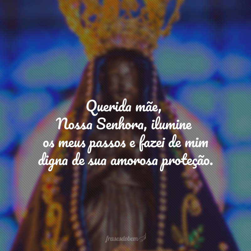 Querida mãe, Nossa Senhora, ilumine os meus passos e fazei de mim digna de sua amorosa proteção.