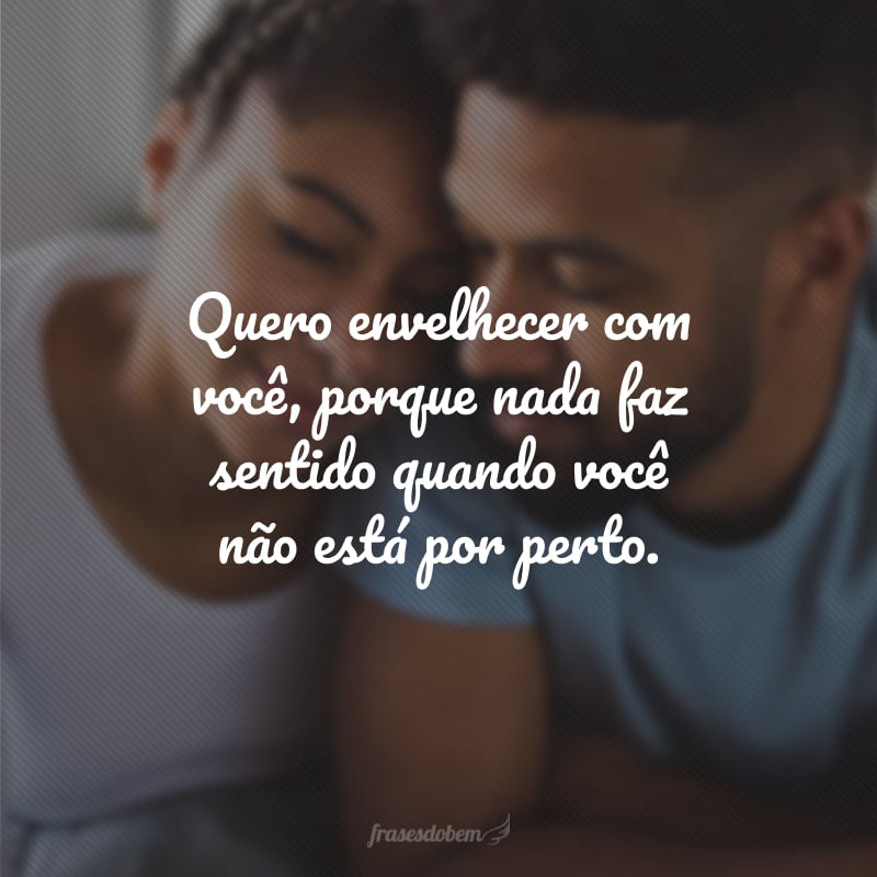 Quero envelhecer com você, porque nada faz sentido quando você não está por perto.
