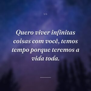 Quero viver infinitas coisas com você, temos tempo porque teremos a vida toda.