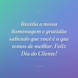 Receba a nossa homenagem e gratidão sabendo que você é o que temos de melhor. Feliz Dia do Cliente!