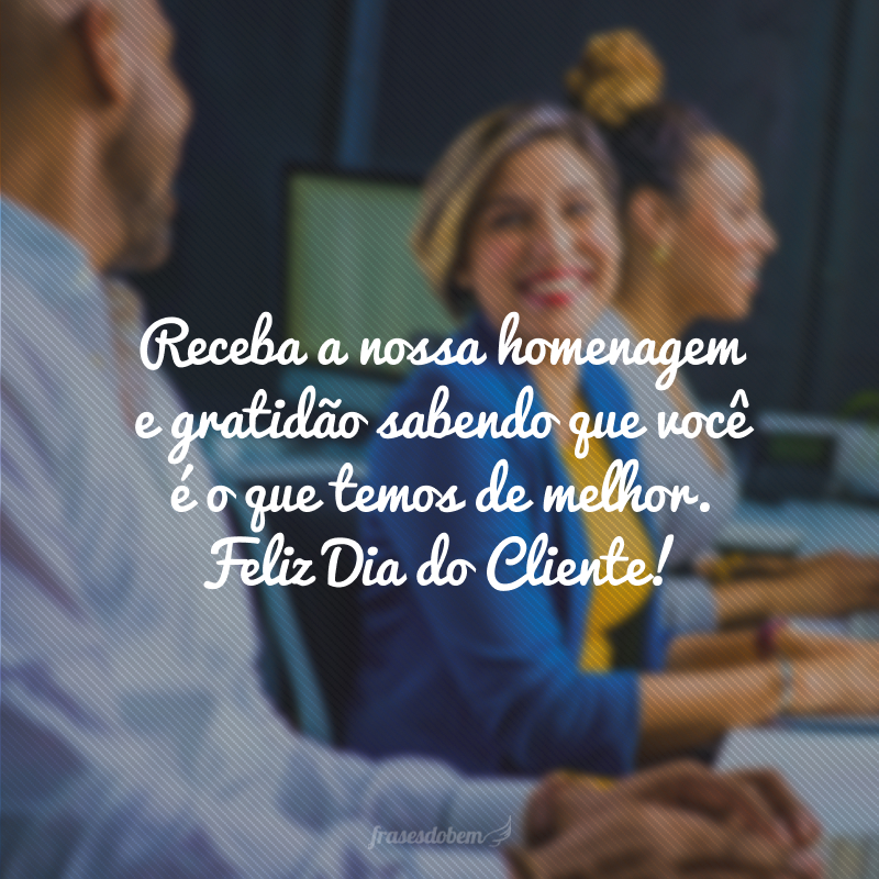 Receba a nossa homenagem e gratidão sabendo que você é o que temos de melhor. Feliz Dia do Cliente!