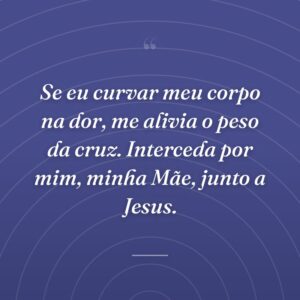 Se eu curvar meu corpo na dor, me alivia o peso da cruz. Interceda por mim, minha Mãe, junto a Jesus.