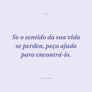 Se o sentido da sua vida se perdeu, peça ajuda para encontrá-lo.
