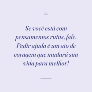 Se você está com pensamentos ruins, fale. Pedir ajuda é um ato de coragem que mudará sua vida para melhor!