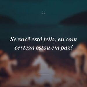 Se você está feliz, eu com certeza estou em paz!