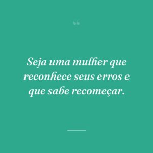Seja uma mulher que reconhece seus erros e que sabe recomeçar.