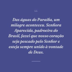 Das águas do Paraíba, um milagre aconteceu. Senhora Aparecida, padroeira do Brasil, fazei que nosso coração seja pescado pelo Senhor e esteja sempre unido à vontade de Deus.