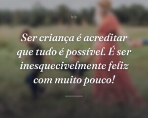 Ser criança é acreditar que tudo é possível. É ser inesquecivelmente feliz com muito pouco!