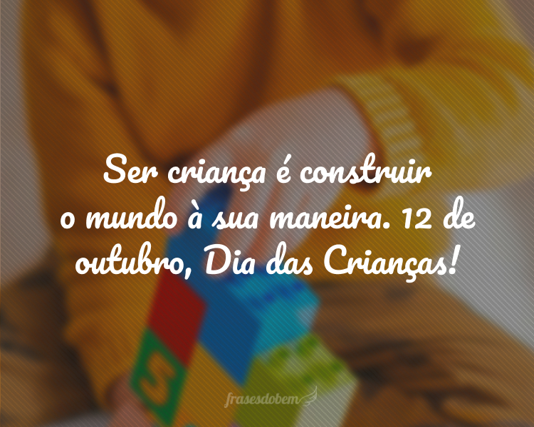 Ser criança é construir o mundo à sua maneira. 12 de outubro, Dia das Crianças!