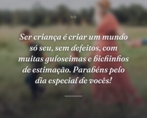 Ser criança é criar um mundo só seu, sem defeitos, com muitas guloseimas e bichinhos de estimação. Parabéns pelo dia especial de vocês!