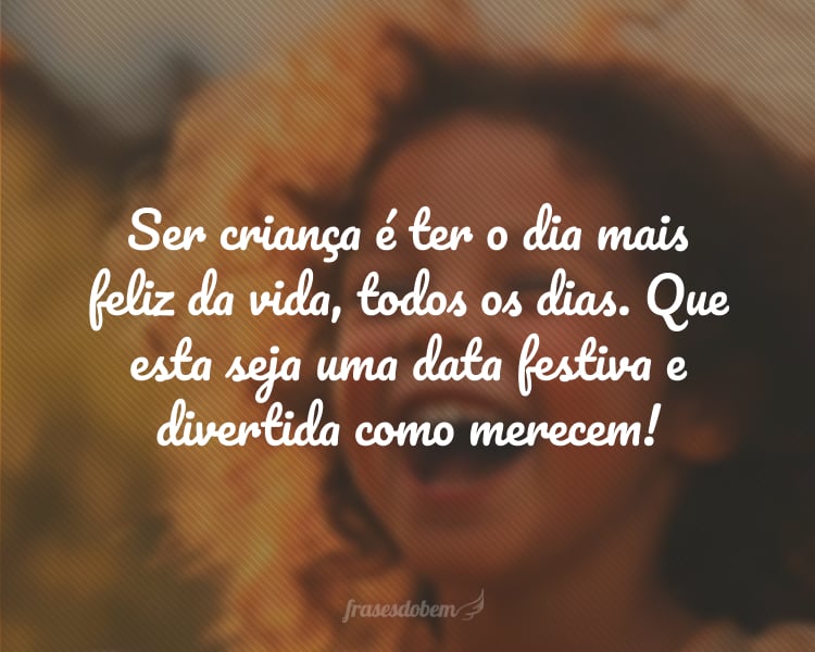 Ser criança é ter o dia mais feliz da vida, todos os dias. Que esta seja uma data festiva e divertida como merecem!