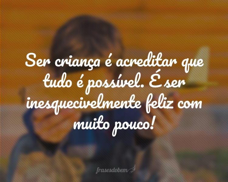 Ser criança é acreditar que tudo é possível. É ser inesquecivelmente feliz com muito pouco!