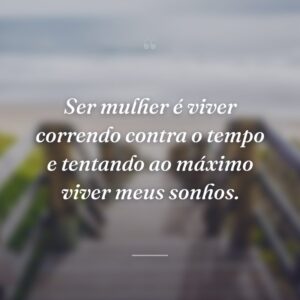 Ser mulher é viver correndo contra o tempo e tentando ao máximo viver meus sonhos.