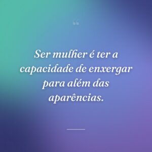 Ser mulher é se descobrir um pouco diferente a cada dia.