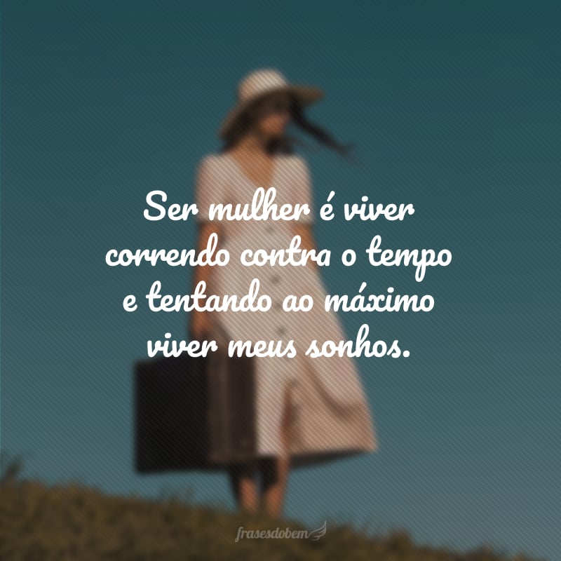 Ser mulher é viver correndo contra o tempo e tentando ao máximo viver meus sonhos.