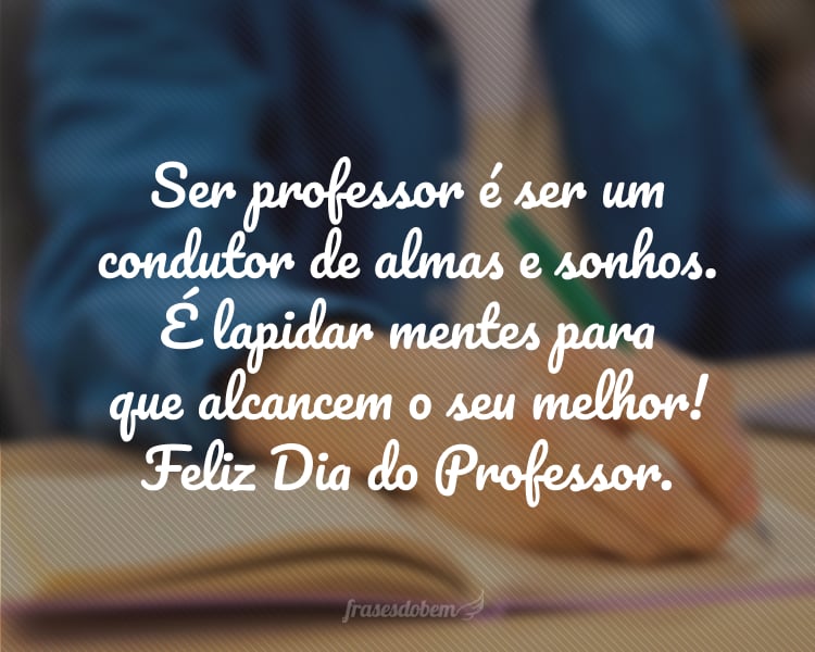 Ser professor é ser um condutor de almas e sonhos. É lapidar mentes para que alcancem o seu melhor! Feliz Dia do Professor.