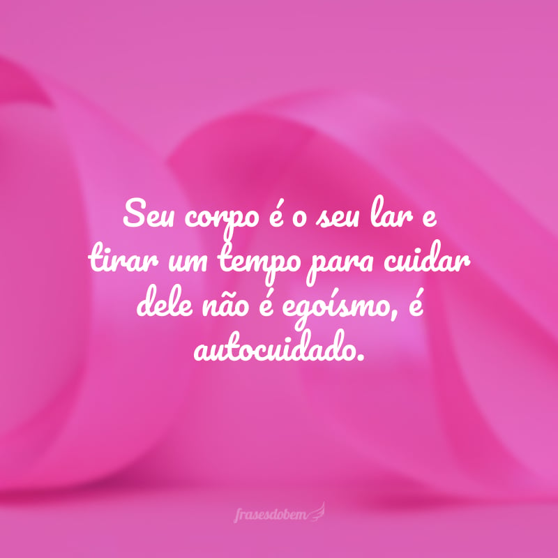 Seu corpo é o seu lar e tirar um tempo para cuidar dele não é egoísmo, é autocuidado. 