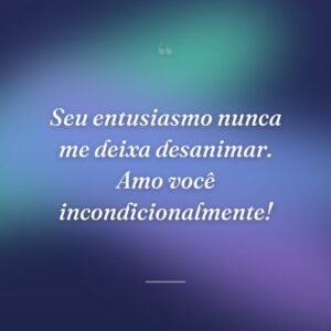 Seu entusiasmo nunca me deixa desanimar. Amo você incondicionalmente!