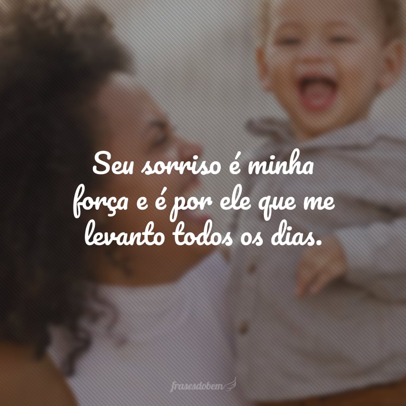Seu sorriso é minha força e é por ele que me levanto todos os dias.