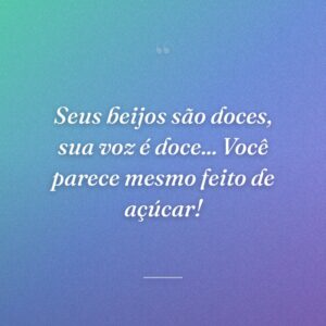 Seus beijos são doces, sua voz é doce... Você parece mesmo feito de açúcar!