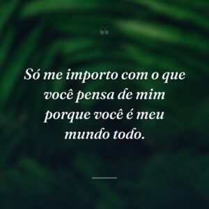 Só me importo com o que você pensa de mim porque você é meu mundo todo.