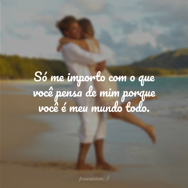 Só me importo com o que você pensa de mim porque você é meu mundo todo.