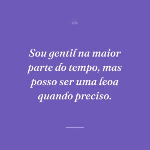 Sou gentil na maior parte do tempo, mas posso ser uma leoa quando preciso.