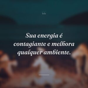 Sua energia é contagiante e melhora qualquer ambiente.