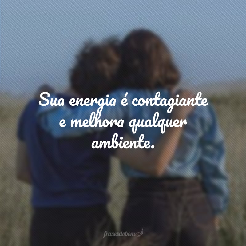 Sua energia é contagiante e melhora qualquer ambiente.