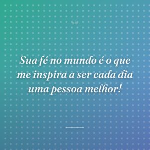 Sua fé no mundo é o que me inspira a ser cada dia uma pessoa melhor!