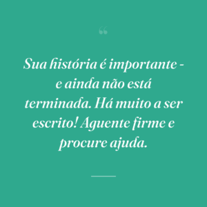 Sua história é importante - e ainda não está terminada. Há muito a ser escrito! Aguente firme e procure ajuda.