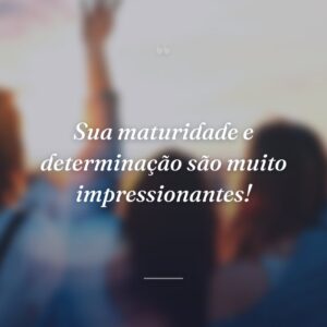 Sua maturidade e determinação são muito impressionantes!