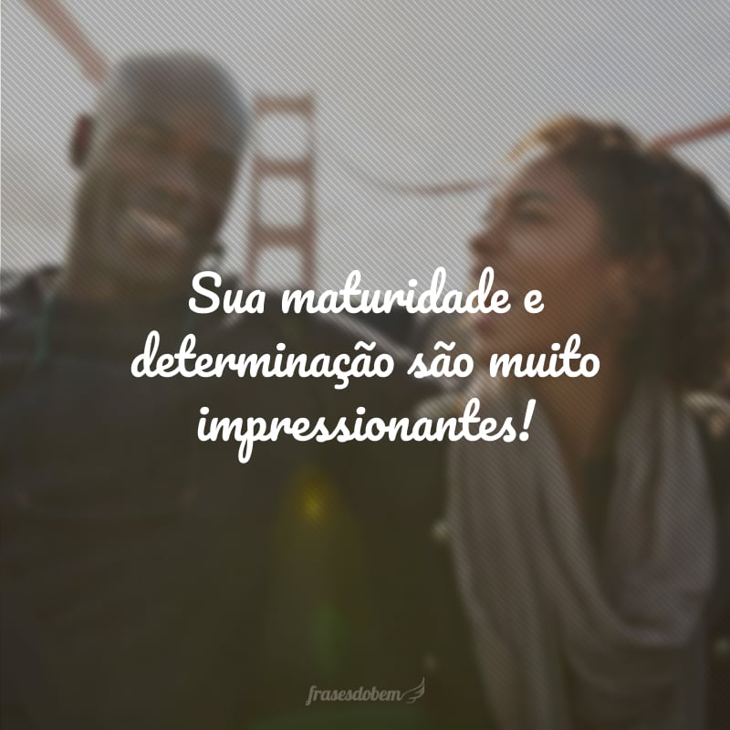 Sua maturidade e determinação são muito impressionantes!