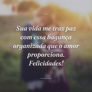 Sua vida me traz paz com essa bagunça organizada que o amor proporciona. Felicidades!