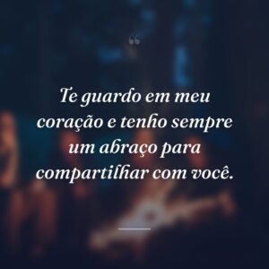 Te guardo em meu coração e tenho sempre um abraço para compartilhar com você.
