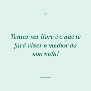 Tentar ser livre é o que te fará viver o melhor da sua vida!