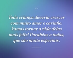 Toda criança deveria crescer com muito amor e carinho. Vamos tornar a vida delas mais feliz! Parabéns a todas, que são muito especiais.