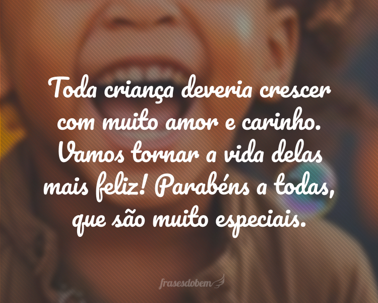 Toda criança deveria crescer com muito amor e carinho. Vamos tornar a vida delas mais feliz! Parabéns a todas, que são muito especiais.