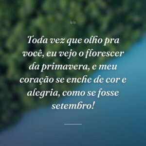 Toda vez que olho pra você, eu vejo o florescer da primavera, e meu coração se enche de cor e alegria, como se fosse setembro!