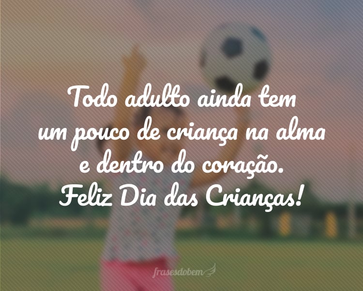 Todo adulto ainda tem um pouco de criança na alma e dentro do coração. Feliz Dia das Crianças!