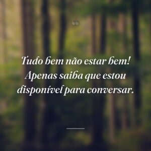 Tudo bem não estar bem! Apenas saiba que estou disponível para conversar.