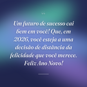 Um futuro de sucesso cai bem em você! Que, em 2026, você esteja a uma decisão de distância da felicidade que você merece. Feliz Ano Novo!
