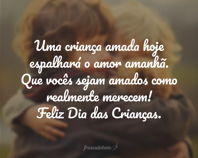 Uma criança amada hoje espalhará o amor amanhã. Que vocês sejam amados como realmente merecem! Feliz Dia das Crianças.