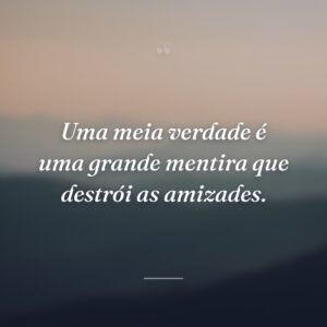 Uma meia verdade é uma grande mentira que destrói as amizades.