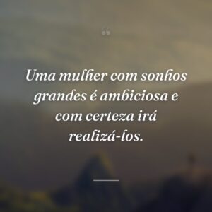 Uma mulher com sonhos grandes é ambiciosa e com certeza irá realizá-los.