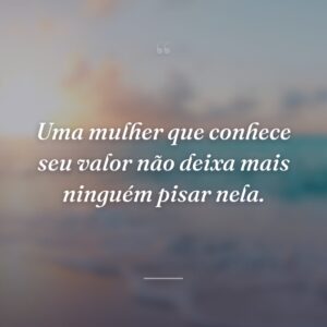 Uma mulher que conhece seu valor não deixa mais ninguém pisar nela.