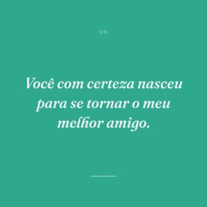 Você com certeza nasceu para se tornar o meu melhor amigo.