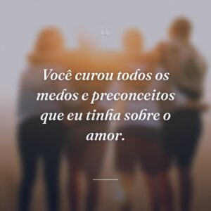 Você curou todos os medos e preconceitos que eu tinha sobre o amor.