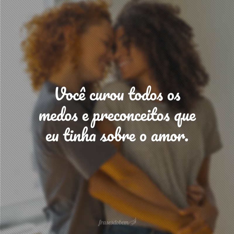 Você curou todos os medos e preconceitos que eu tinha sobre o amor.